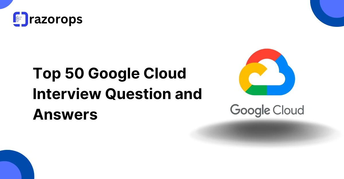 Top 50 Google Cloud Interview Question and Answers